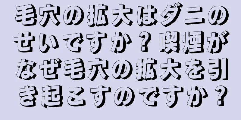 毛穴の拡大はダニのせいですか？喫煙がなぜ毛穴の拡大を引き起こすのですか？