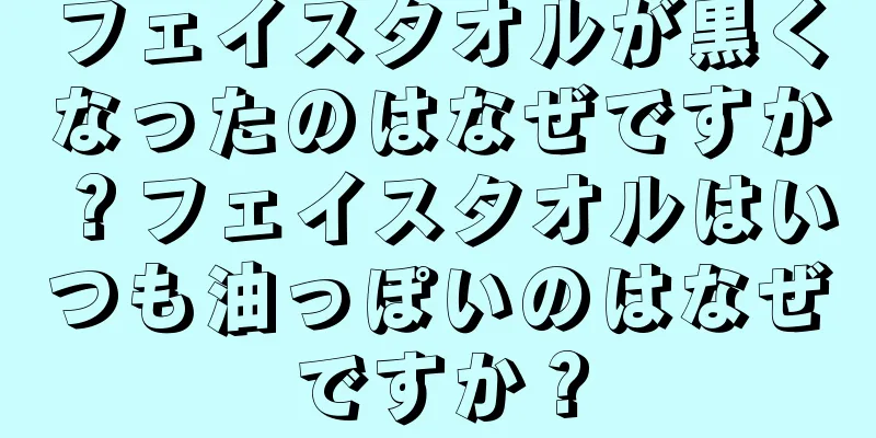フェイスタオルが黒くなったのはなぜですか？フェイスタオルはいつも油っぽいのはなぜですか？