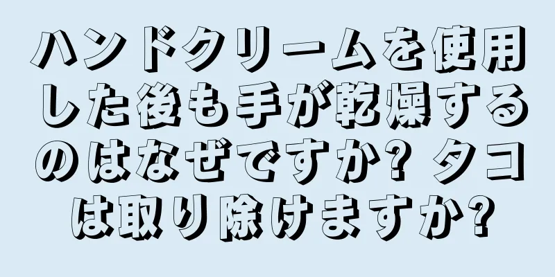 ハンドクリームを使用した後も手が乾燥するのはなぜですか? タコは取り除けますか?