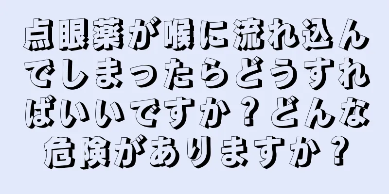 点眼薬が喉に流れ込んでしまったらどうすればいいですか？どんな危険がありますか？