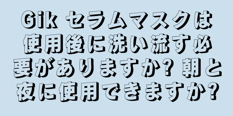 Gik セラムマスクは使用後に洗い流す必要がありますか? 朝と夜に使用できますか?