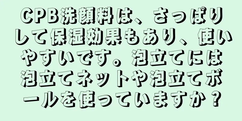 CPB洗顔料は、さっぱりして保湿効果もあり、使いやすいです。泡立てには泡立てネットや泡立てボールを使っていますか？