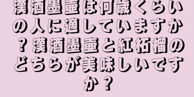 漢酒墨壷は何歳くらいの人に適していますか？漢酒墨壷と紅柘榴のどちらが美味しいですか？