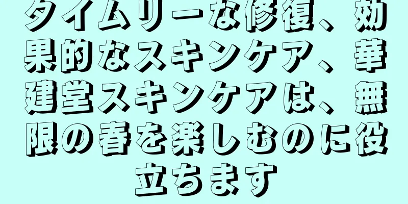 タイムリーな修復、効果的なスキンケア、華建堂スキンケアは、無限の春を楽しむのに役立ちます