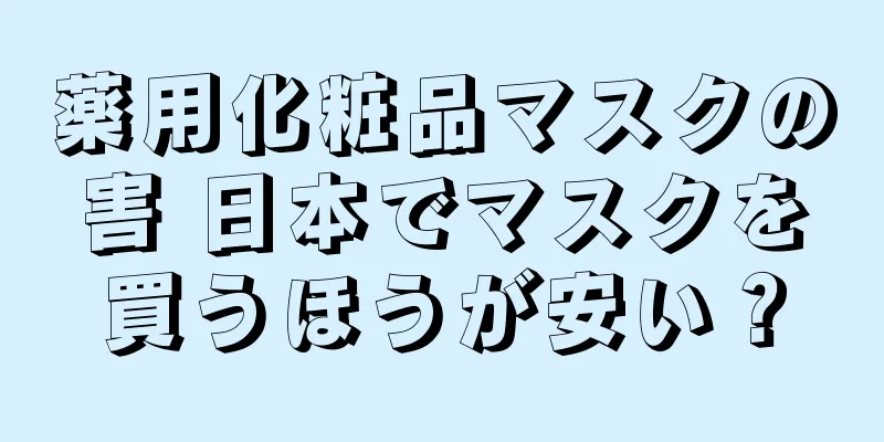 薬用化粧品マスクの害 日本でマスクを買うほうが安い？
