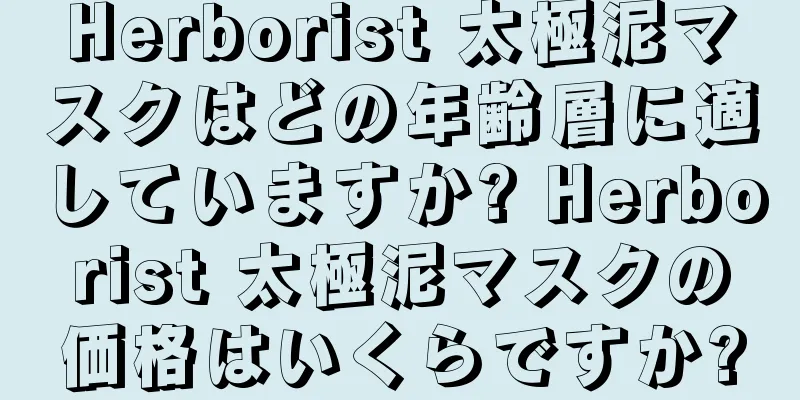 Herborist 太極泥マスクはどの年齢層に適していますか? Herborist 太極泥マスクの価格はいくらですか?