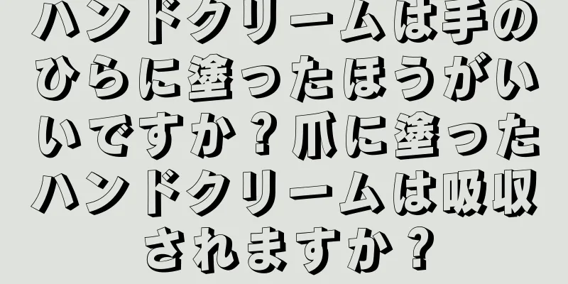 ハンドクリームは手のひらに塗ったほうがいいですか？爪に塗ったハンドクリームは吸収されますか？