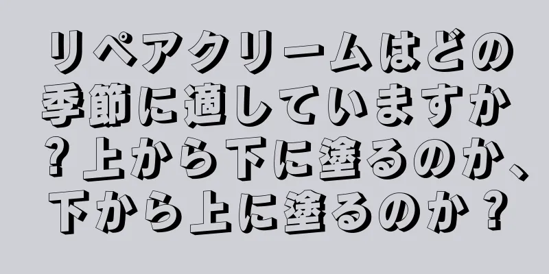 リペアクリームはどの季節に適していますか？上から下に塗るのか、下から上に塗るのか？