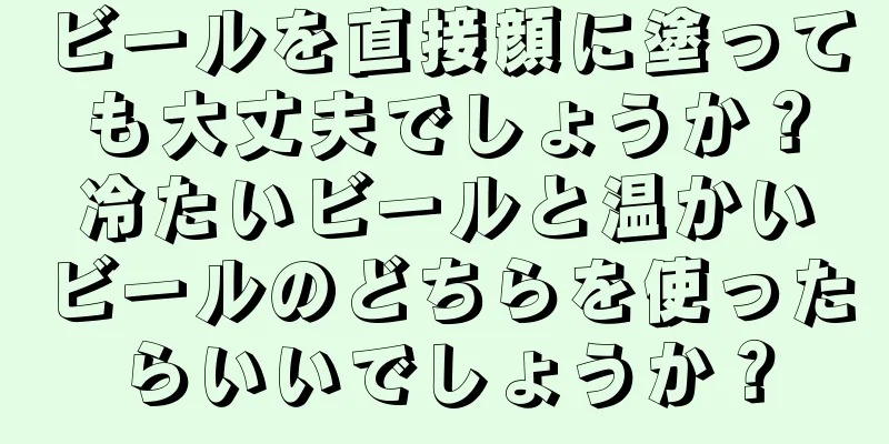 ビールを直接顔に塗っても大丈夫でしょうか？冷たいビールと温かいビールのどちらを使ったらいいでしょうか？