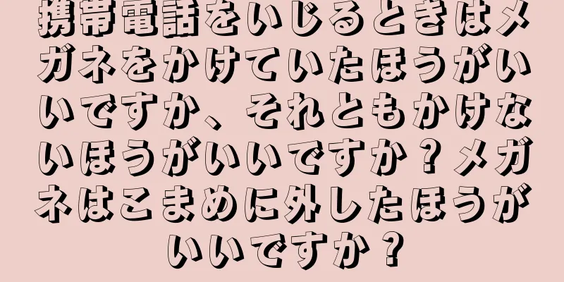 携帯電話をいじるときはメガネをかけていたほうがいいですか、それともかけないほうがいいですか？メガネはこまめに外したほうがいいですか？