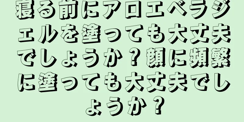 寝る前にアロエベラジェルを塗っても大丈夫でしょうか？顔に頻繁に塗っても大丈夫でしょうか？
