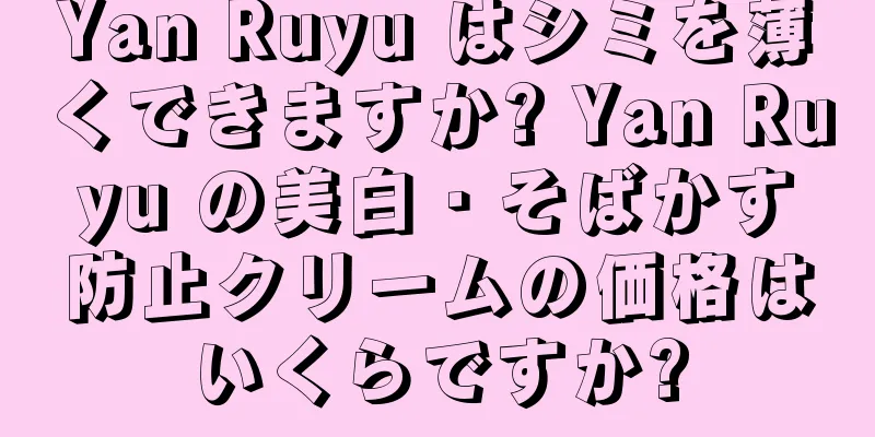 Yan Ruyu はシミを薄くできますか? Yan Ruyu の美白・そばかす防止クリームの価格はいくらですか?