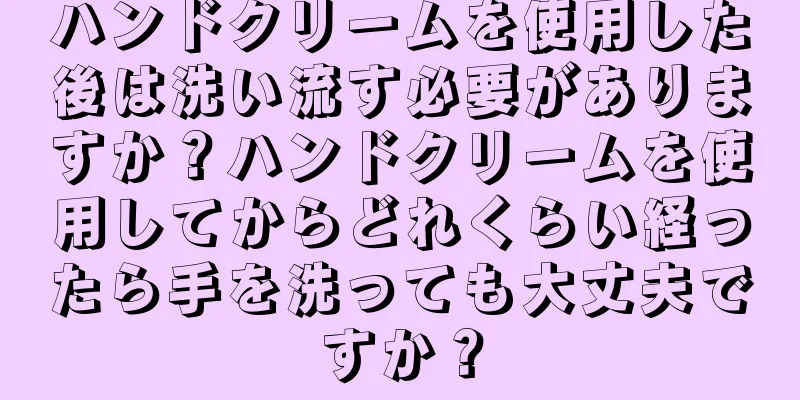 ハンドクリームを使用した後は洗い流す必要がありますか？ハンドクリームを使用してからどれくらい経ったら手を洗っても大丈夫ですか？
