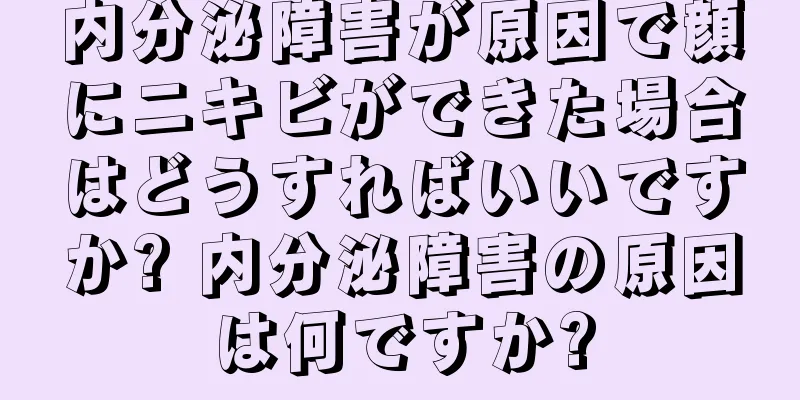 内分泌障害が原因で顔にニキビができた場合はどうすればいいですか? 内分泌障害の原因は何ですか?