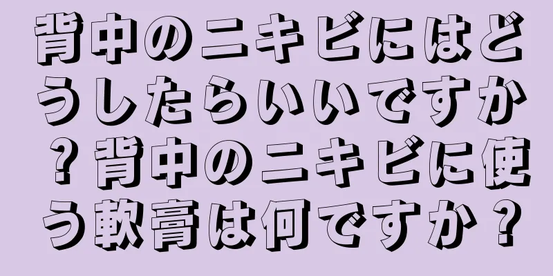 背中のニキビにはどうしたらいいですか？背中のニキビに使う軟膏は何ですか？