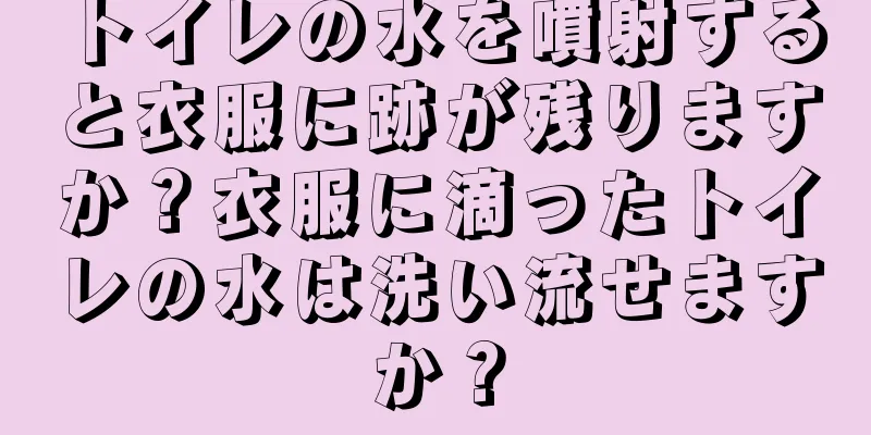 トイレの水を噴射すると衣服に跡が残りますか？衣服に滴ったトイレの水は洗い流せますか？