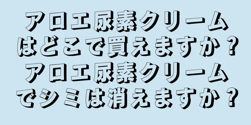 アロエ尿素クリームはどこで買えますか？アロエ尿素クリームでシミは消えますか？