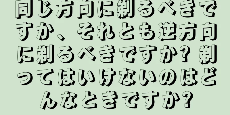 同じ方向に剃るべきですか、それとも逆方向に剃るべきですか? 剃ってはいけないのはどんなときですか?