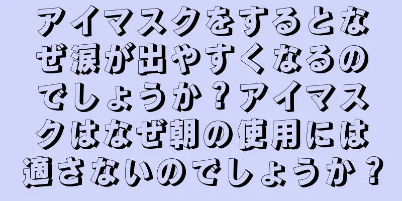 アイマスクをするとなぜ涙が出やすくなるのでしょうか？アイマスクはなぜ朝の使用には適さないのでしょうか？