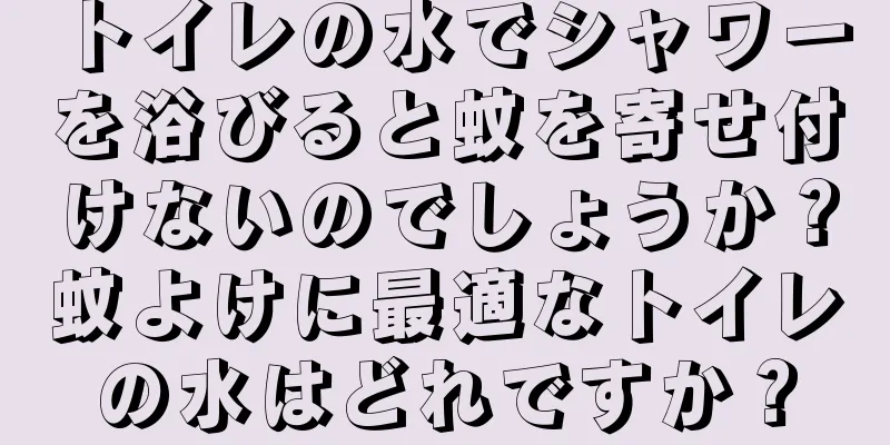 トイレの水でシャワーを浴びると蚊を寄せ付けないのでしょうか？蚊よけに最適なトイレの水はどれですか？