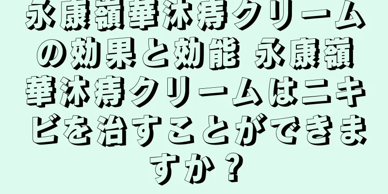 永康嶺華沐痔クリームの効果と効能 永康嶺華沐痔クリームはニキビを治すことができますか？