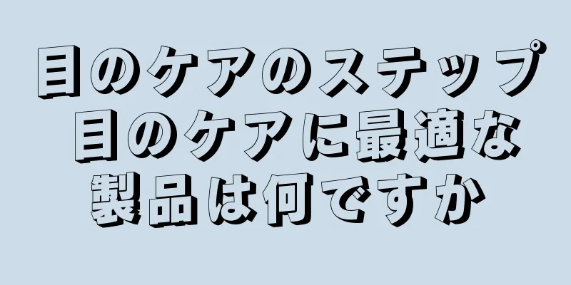 目のケアのステップ 目のケアに最適な製品は何ですか
