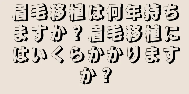 眉毛移植は何年持ちますか？眉毛移植にはいくらかかりますか？