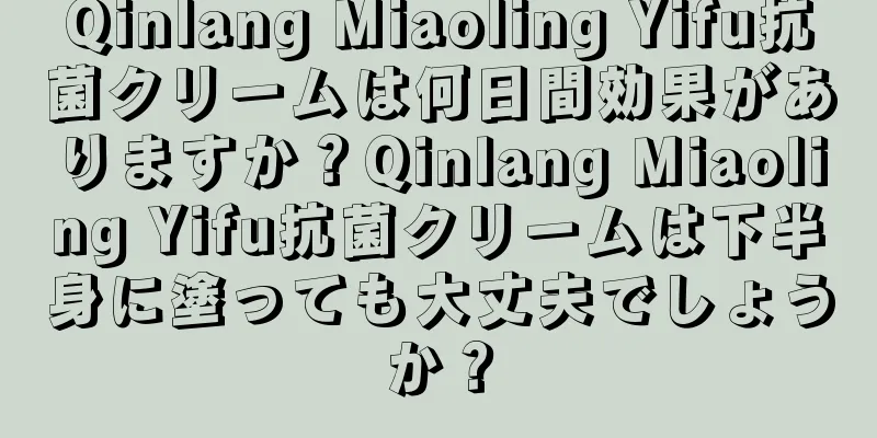 Qinlang Miaoling Yifu抗菌クリームは何日間効果がありますか？Qinlang Miaoling Yifu抗菌クリームは下半身に塗っても大丈夫でしょうか？