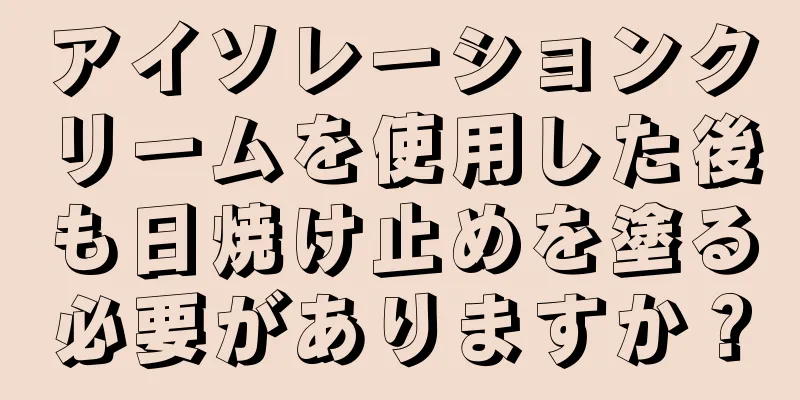 アイソレーションクリームを使用した後も日焼け止めを塗る必要がありますか？