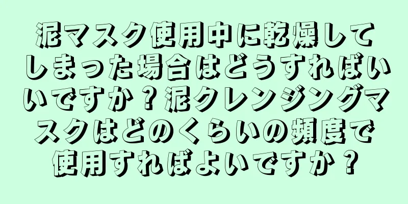 泥マスク使用中に乾燥してしまった場合はどうすればいいですか？泥クレンジングマスクはどのくらいの頻度で使用すればよいですか？