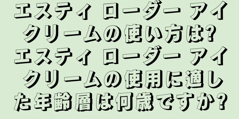 エスティ ローダー アイ クリームの使い方は? エスティ ローダー アイ クリームの使用に適した年齢層は何歳ですか?