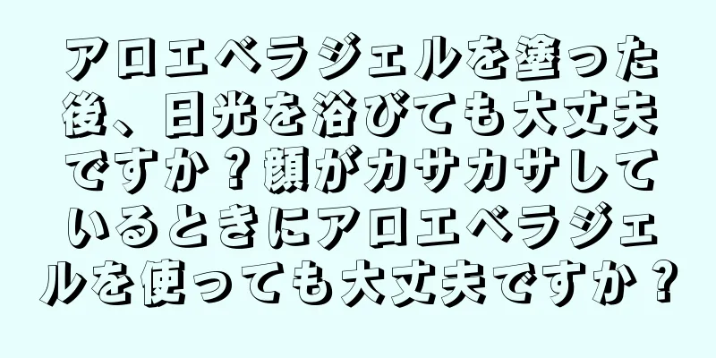 アロエベラジェルを塗った後、日光を浴びても大丈夫ですか？顔がカサカサしているときにアロエベラジェルを使っても大丈夫ですか？