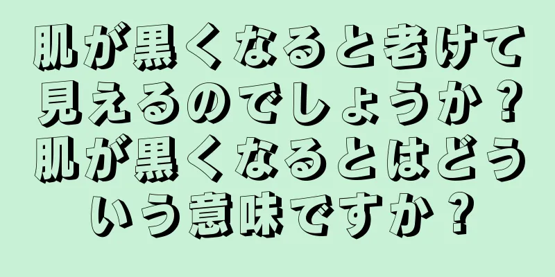 肌が黒くなると老けて見えるのでしょうか？肌が黒くなるとはどういう意味ですか？