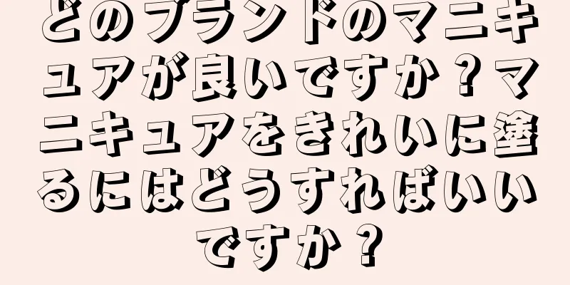 どのブランドのマニキュアが良いですか？マニキュアをきれいに塗るにはどうすればいいですか？