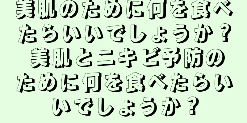 美肌のために何を食べたらいいでしょうか？ 美肌とニキビ予防のために何を食べたらいいでしょうか？