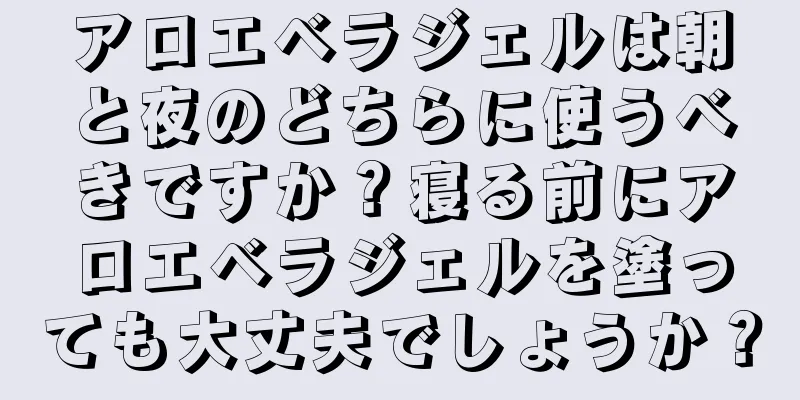 アロエベラジェルは朝と夜のどちらに使うべきですか？寝る前にアロエベラジェルを塗っても大丈夫でしょうか？