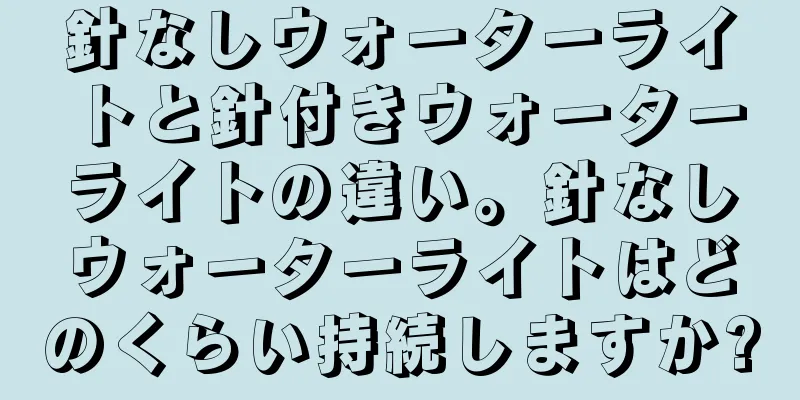 針なしウォーターライトと針付きウォーターライトの違い。針なしウォーターライトはどのくらい持続しますか?