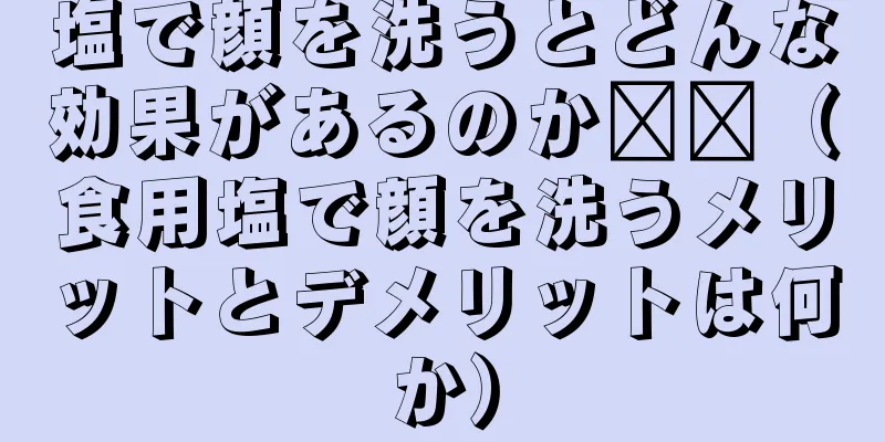 塩で顔を洗うとどんな効果があるのか​​（食用塩で顔を洗うメリットとデメリットは何か）