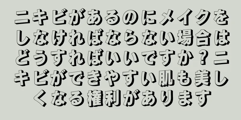 ニキビがあるのにメイクをしなければならない場合はどうすればいいですか？ニキビができやすい肌も美しくなる権利があります
