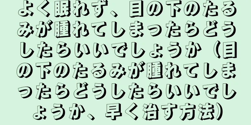 よく眠れず、目の下のたるみが腫れてしまったらどうしたらいいでしょうか（目の下のたるみが腫れてしまったらどうしたらいいでしょうか、早く治す方法）