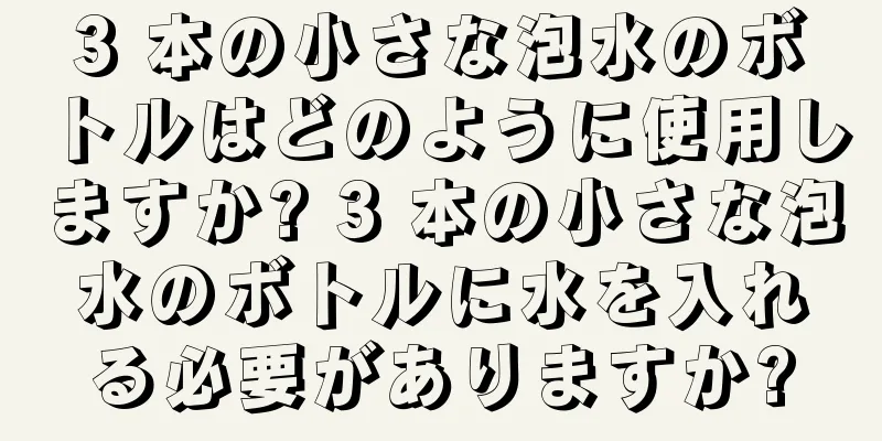 3 本の小さな泡水のボトルはどのように使用しますか? 3 本の小さな泡水のボトルに水を入れる必要がありますか?