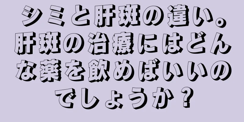 シミと肝斑の違い。肝斑の治療にはどんな薬を飲めばいいのでしょうか？