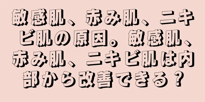 敏感肌、赤み肌、ニキビ肌の原因。敏感肌、赤み肌、ニキビ肌は内部から改善できる？