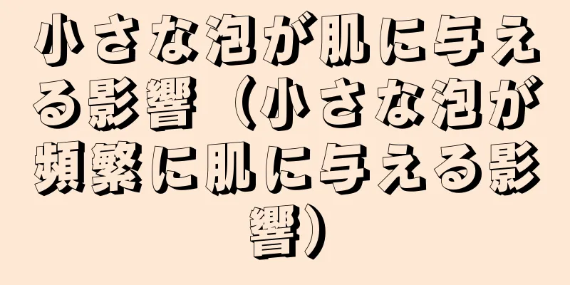 小さな泡が肌に与える影響（小さな泡が頻繁に肌に与える影響）