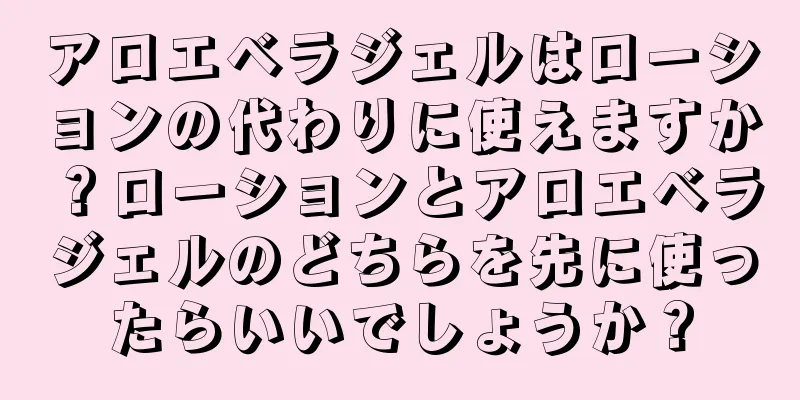アロエベラジェルはローションの代わりに使えますか？ローションとアロエベラジェルのどちらを先に使ったらいいでしょうか？