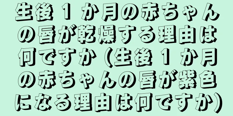 生後 1 か月の赤ちゃんの唇が乾燥する理由は何ですか (生後 1 か月の赤ちゃんの唇が紫色になる理由は何ですか)