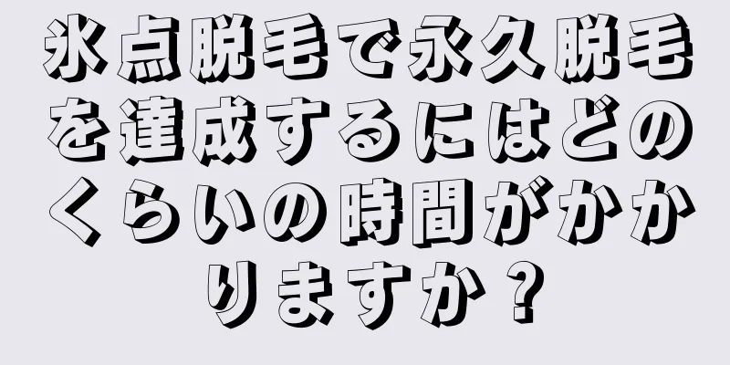 氷点脱毛で永久脱毛を達成するにはどのくらいの時間がかかりますか？