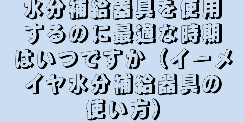 水分補給器具を使用するのに最適な時期はいつですか（イーメイヤ水分補給器具の使い方）