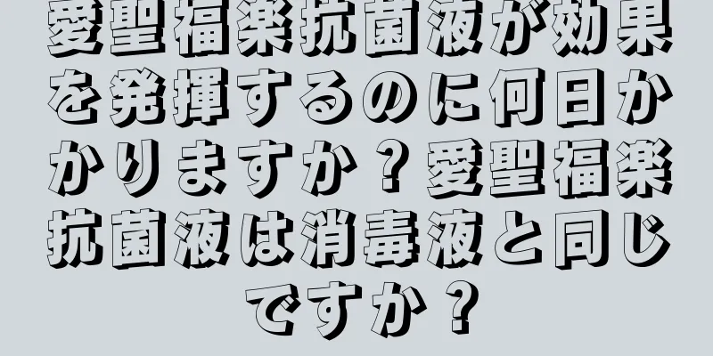 愛聖福楽抗菌液が効果を発揮するのに何日かかりますか？愛聖福楽抗菌液は消毒液と同じですか？