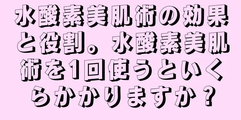 水酸素美肌術の効果と役割。水酸素美肌術を1回使うといくらかかりますか？